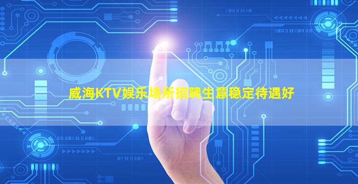 威海KTV娱乐场所招聘生意稳定待遇好
